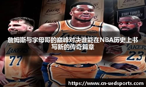 詹姆斯与字母哥的巅峰对决谁能在NBA历史上书写新的传奇篇章