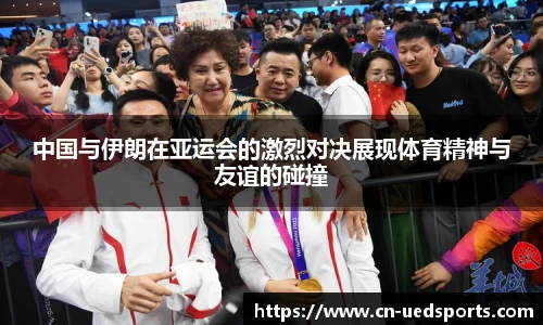 中国与伊朗在亚运会的激烈对决展现体育精神与友谊的碰撞