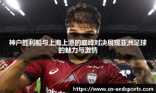 神户胜利船与上海上港的巅峰对决展现亚洲足球的魅力与激情